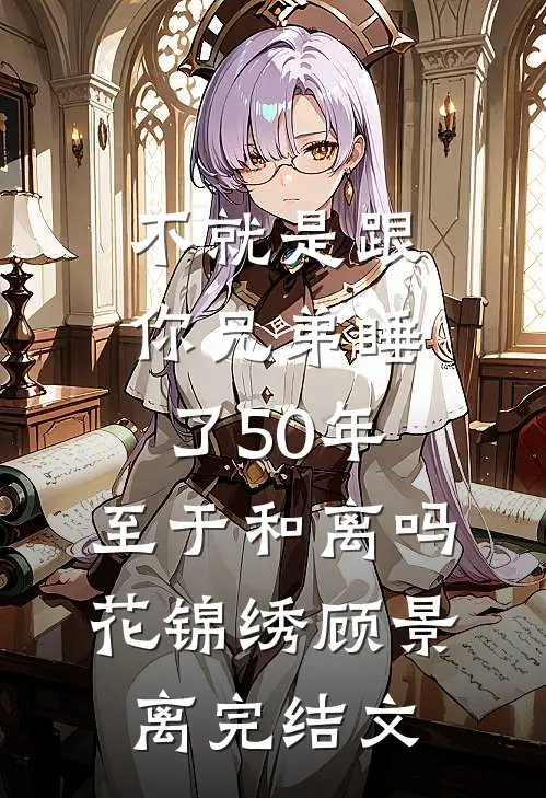 不就是跟你兄弟睡了50年，至于和离吗花锦绣顾景离完结文