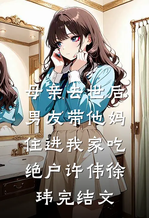 母亲去世后，男友带他妈住进我家吃绝户许伟徐玮完结文