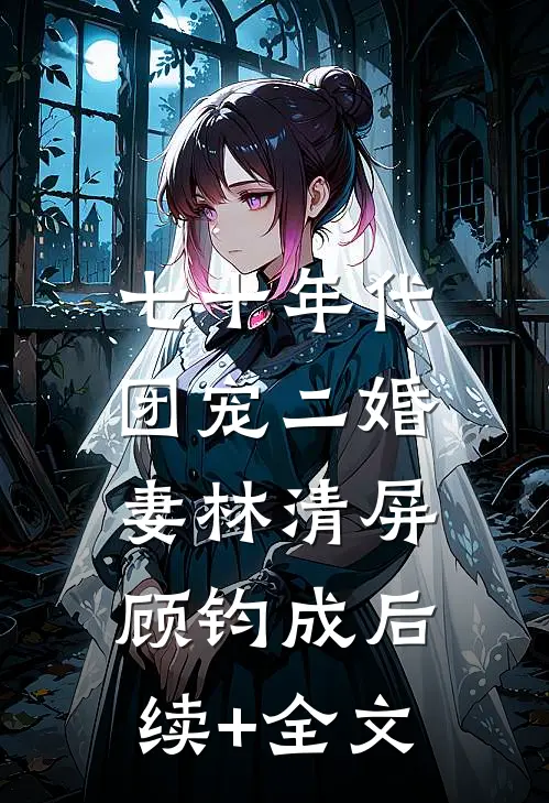 七十年代：团宠二婚妻林清屏顾钧成后续+全文