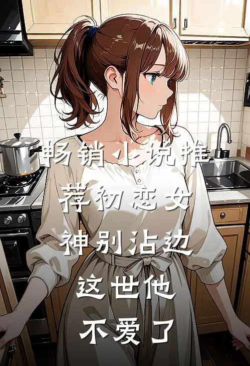 畅销小说推荐初恋女神别沾边，这世他不爱了