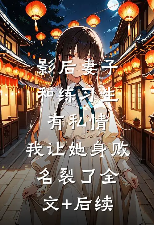 影后妻子和练习生有私情，我让她身败名裂了全文+后续