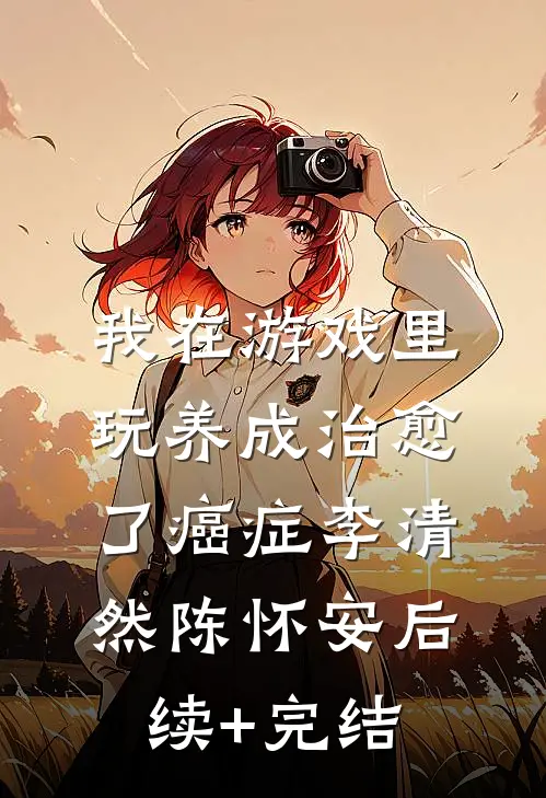 我在游戏里，玩养成治愈了癌症李清然陈怀安后续+完结