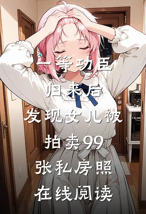一等功臣归来后，发现女儿被拍卖99张私房照在线阅读