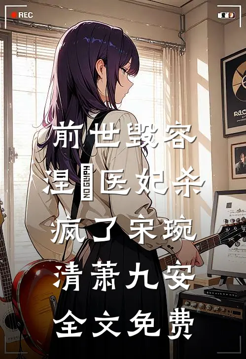 前世毁容，涅槃医妃杀疯了宋琬清萧九安全文免费