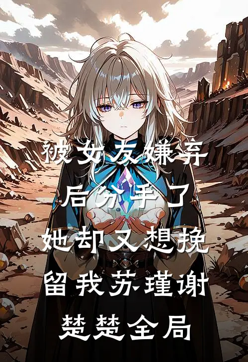 被女友嫌弃后分手了，她却又想挽留我苏瑾谢楚楚全局