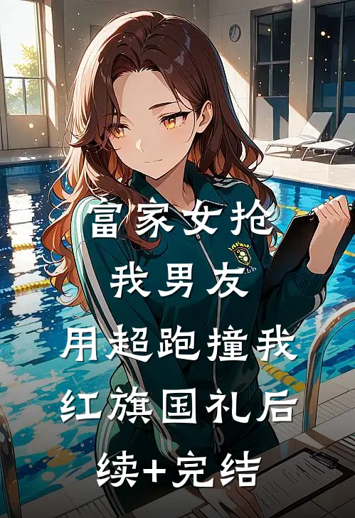 富家女抢我男友，用超跑撞我红旗国礼后续+完结