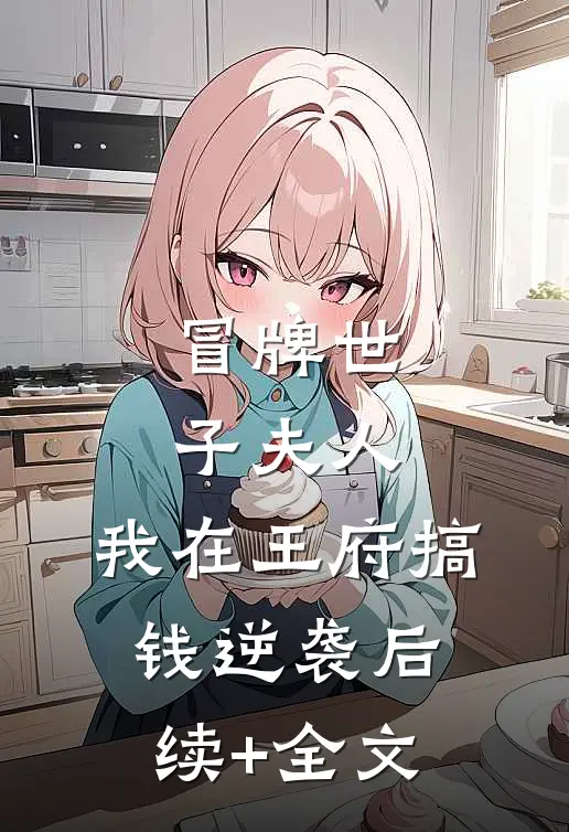 冒牌世子夫人，我在王府搞钱逆袭后续+全文