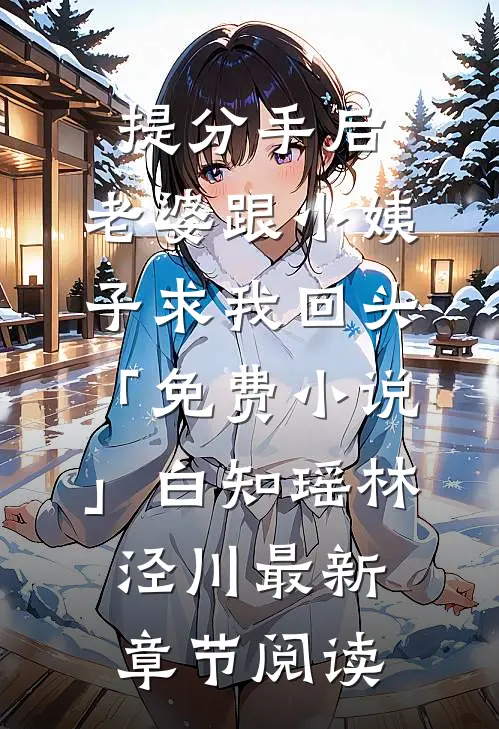 提分手后，老婆跟小姨子求我回头「免费小说」白知瑶林泾川最新章节阅读