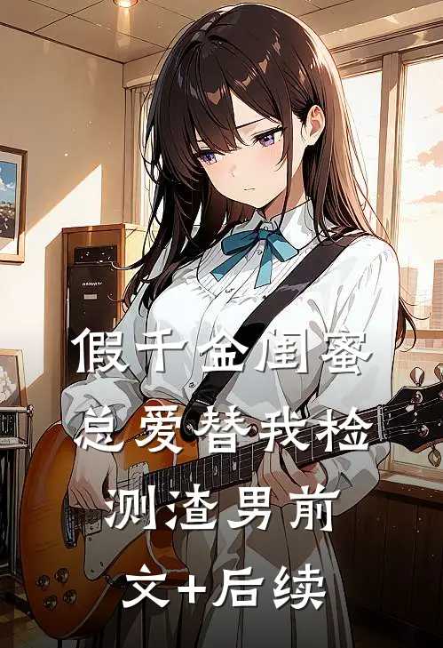 假千金闺蜜总爱替我检测渣男前文+后续