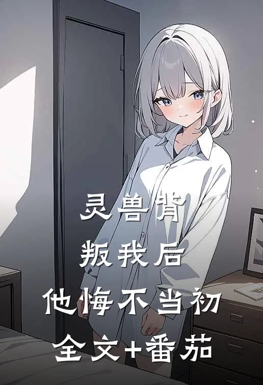 灵兽背叛我后，他悔不当初全文+番茄