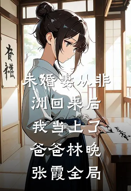 未婚妻从非洲回来后，我当上了爸爸林晚张霞全局