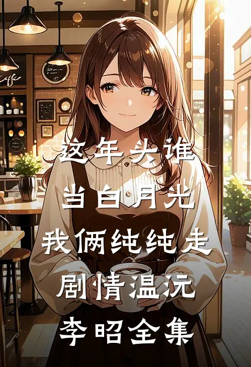 这年头谁当白月光，我俩纯纯走剧情温沅李昭全集