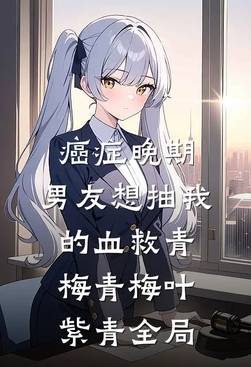 癌症晚期，男友想抽我的血救青梅青梅叶紫青全局