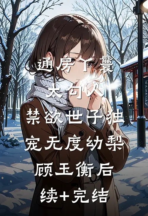 通房丫鬟太勾人，禁欲世子独宠无度幼梨顾玉衡后续+完结