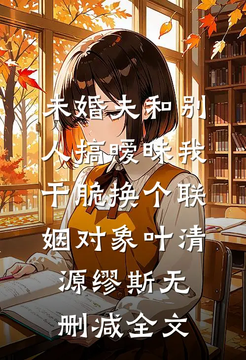 未婚夫和别人搞暧昧我干脆换个联姻对象叶清源缪斯无删减全文