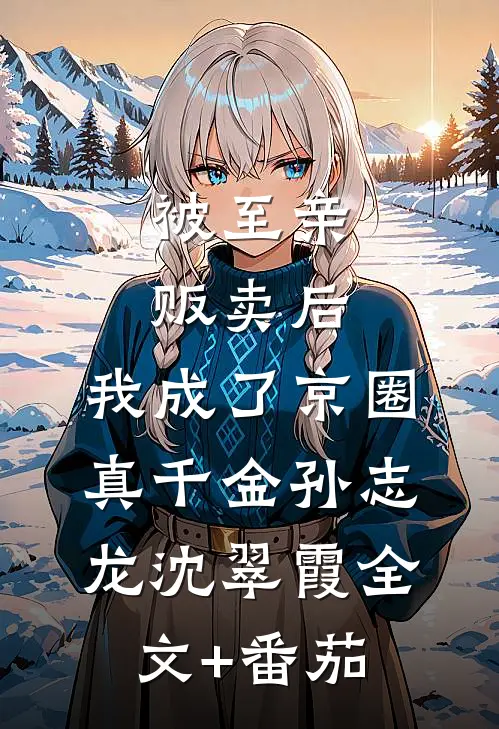 被至亲贩卖后，我成了京圈真千金孙志龙沈翠霞全文+番茄