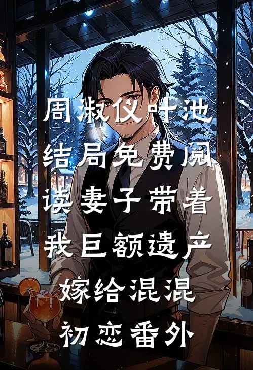 周淑仪叶池结局免费阅读妻子带着我巨额遗产嫁给混混初恋番外
