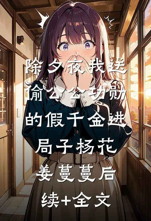 除夕夜我送偷公公功勋的假千金进局子杨花姜蔓蔓后续+全文
