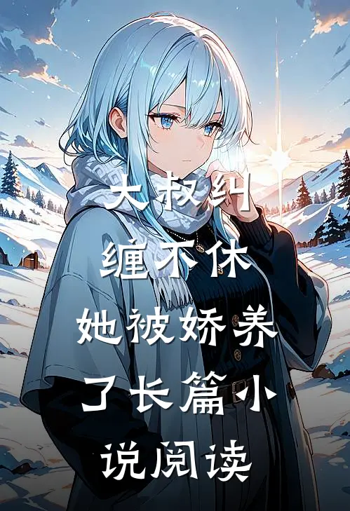 大叔纠缠不休，她被娇养了长篇小说阅读