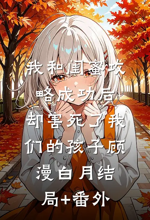 我和闺蜜攻略成功后，却害死了我们的孩子顾漫白月结局+番外