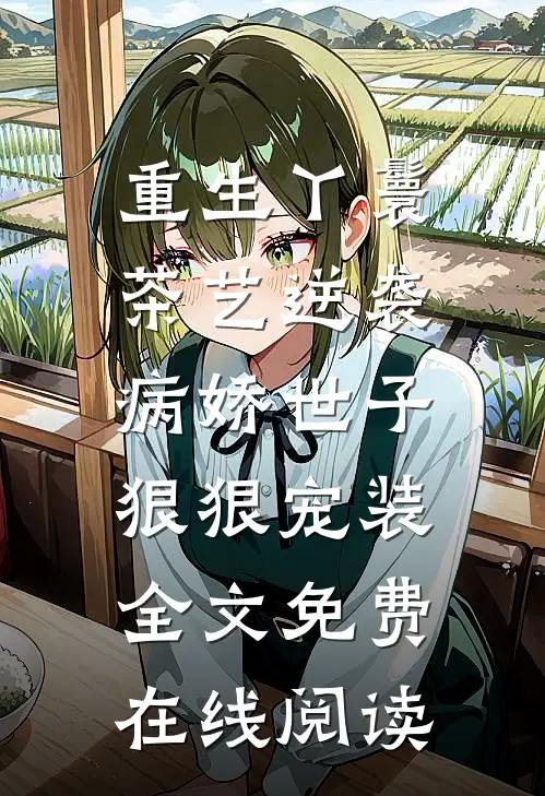 重生丫鬟茶艺逆袭，病娇世子狠狠宠装全文免费在线阅读