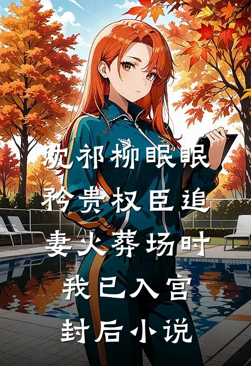 沈祁柳眠眠矜贵权臣追妻火葬场时，我已入宫封后小说