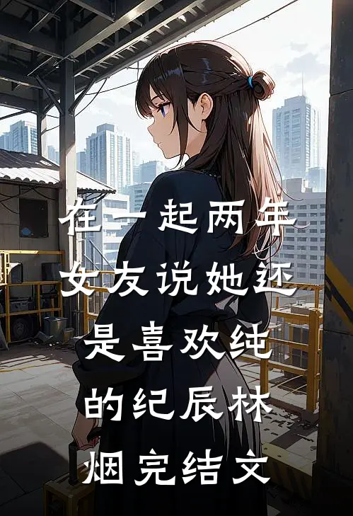 在一起两年，女友说她还是喜欢纯的纪辰林烟完结文
