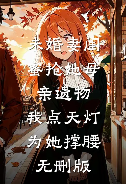 未婚妻闺蜜抢她母亲遗物，我点天灯为她撑腰无删版