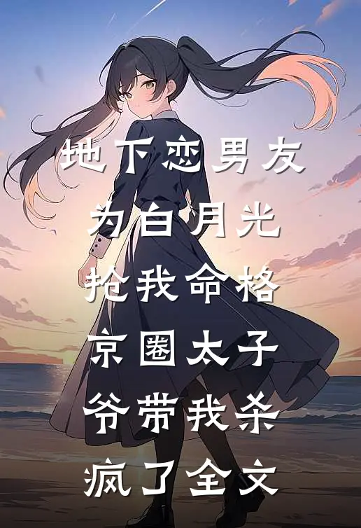 地下恋男友为白月光抢我命格，京圈太子爷带我杀疯了全文