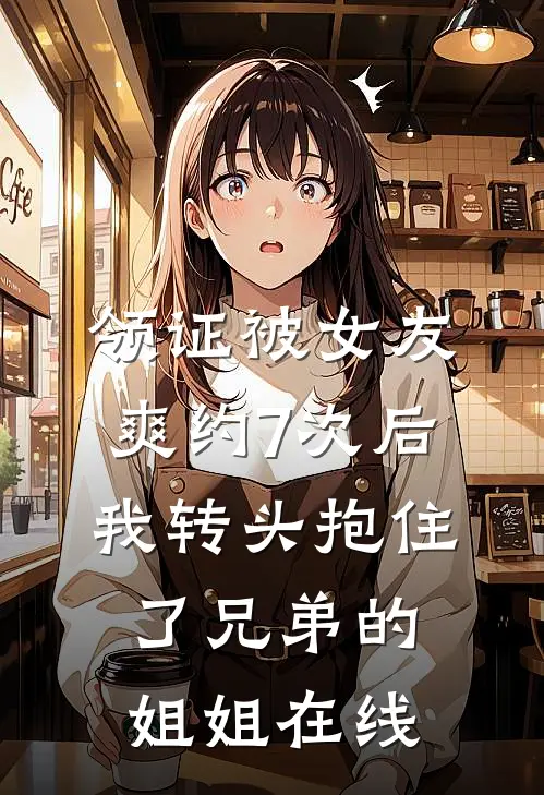 领证被女友爽约7次后，我转头抱住了兄弟的姐姐在线