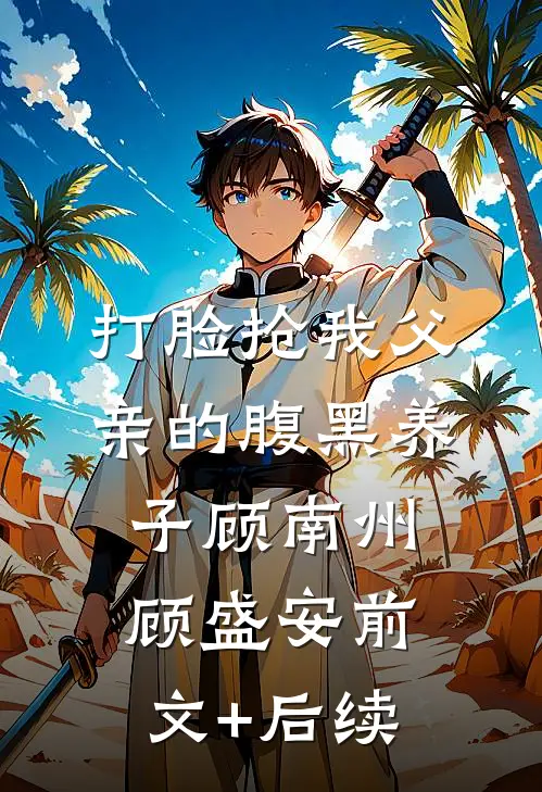 打脸抢我父亲的腹黑养子顾南州顾盛安前文+后续
