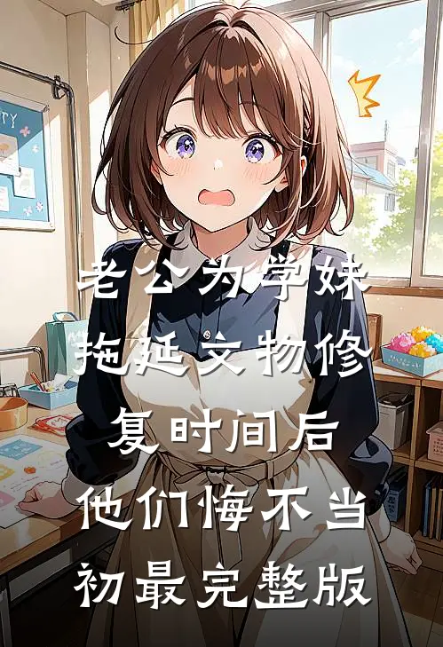 老公为学妹拖延文物修复时间后，他们悔不当初最完整版