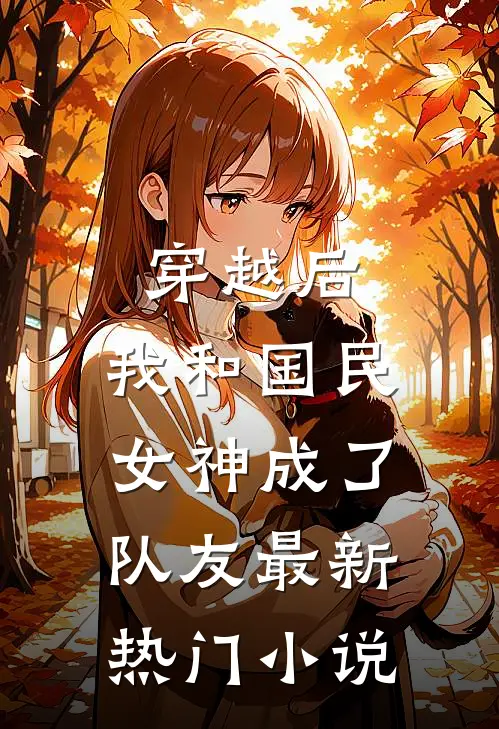 穿越后，我和国民女神成了队友最新热门小说