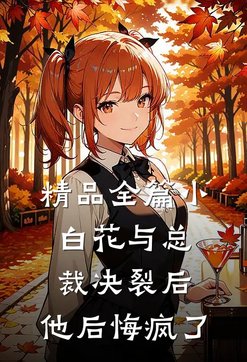 精品全篇小白花与总裁决裂后，他后悔疯了