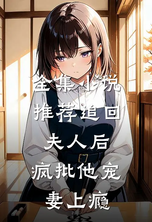 全集小说推荐追回夫人后，疯批他宠妻上瘾