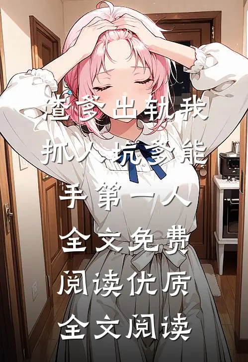 渣爹出轨我抓人坑爹能手第一人全文免费阅读优质全文阅读