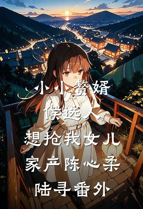 小小赘婿候选人，想抢我女儿家产陈心柔陆寻番外