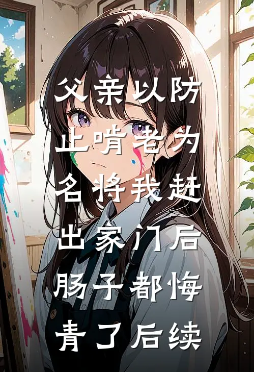 父亲以防止啃老为名将我赶出家门后，肠子都悔青了后续