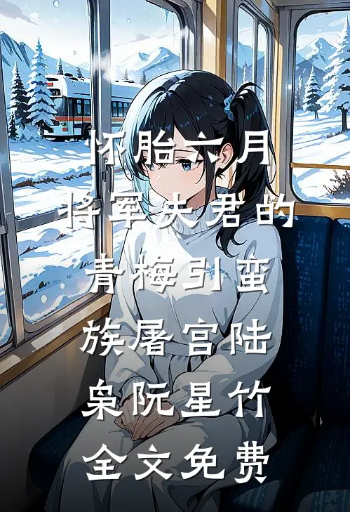怀胎六月，将军夫君的青梅引蛮族屠宫陆枭阮星竹全文免费