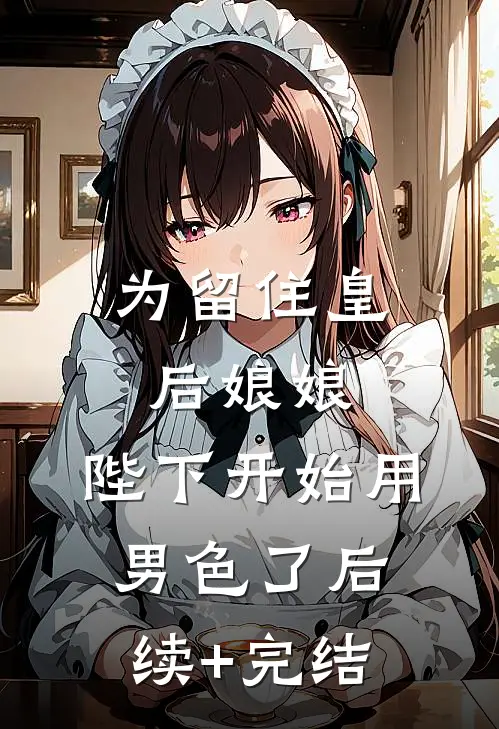 为留住皇后娘娘，陛下开始用男色了后续+完结