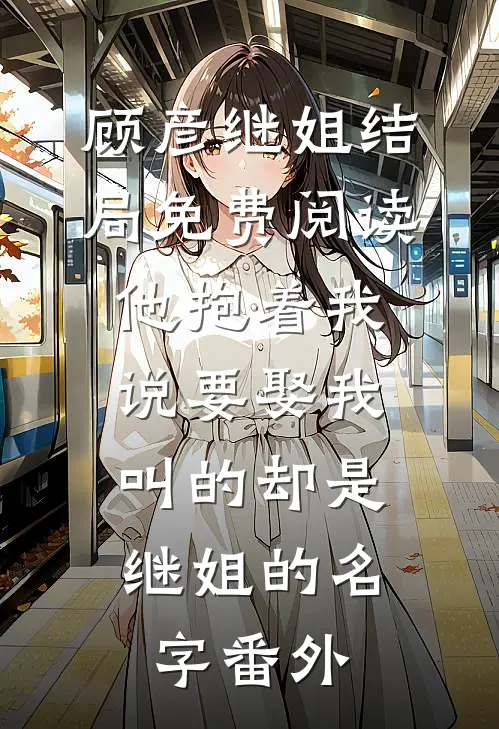顾彦继姐结局免费阅读他抱着我说要娶我，叫的却是继姐的名字番外