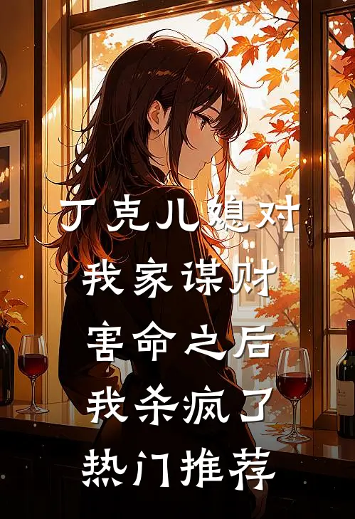 丁克儿媳对我家谋财害命之后，我杀疯了热门推荐