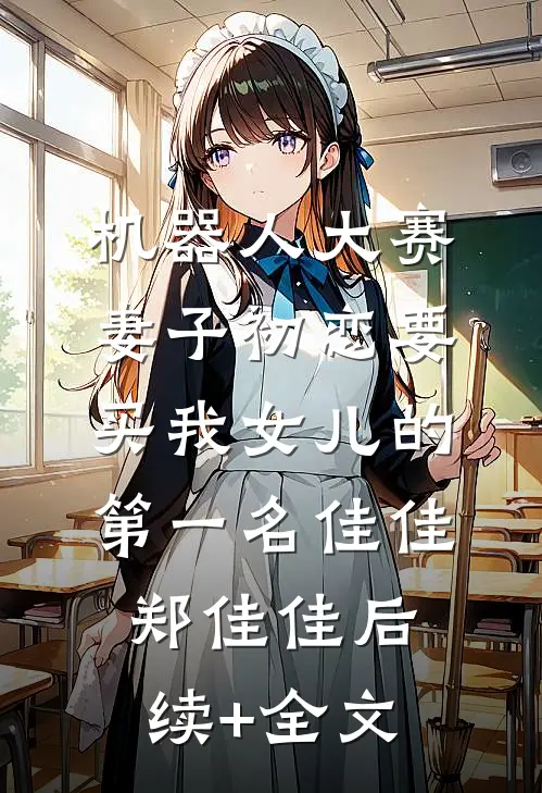 机器人大赛，妻子初恋要买我女儿的第一名佳佳郑佳佳后续+全文