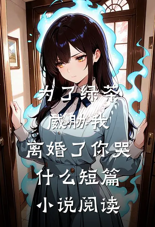 为了绿茶威胁我，离婚了你哭什么短篇小说阅读