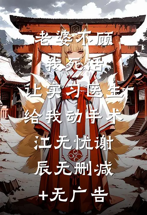 老婆不顾我死活，让实习医生给我动手术江无忧谢辰无删减+无广告