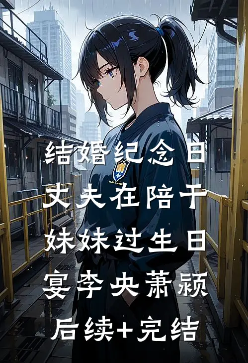 结婚纪念日，丈夫在陪干妹妹过生日宴李央萧颍后续+完结