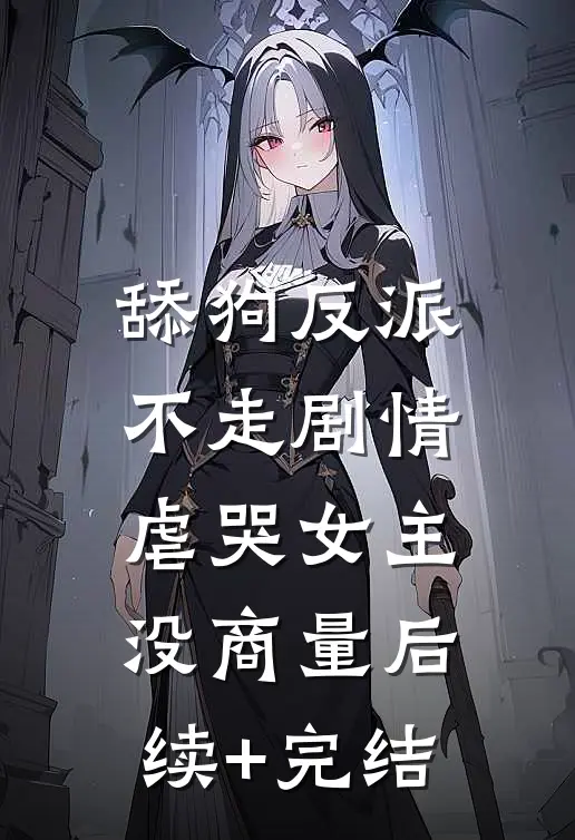舔狗反派不走剧情，虐哭女主没商量后续+完结