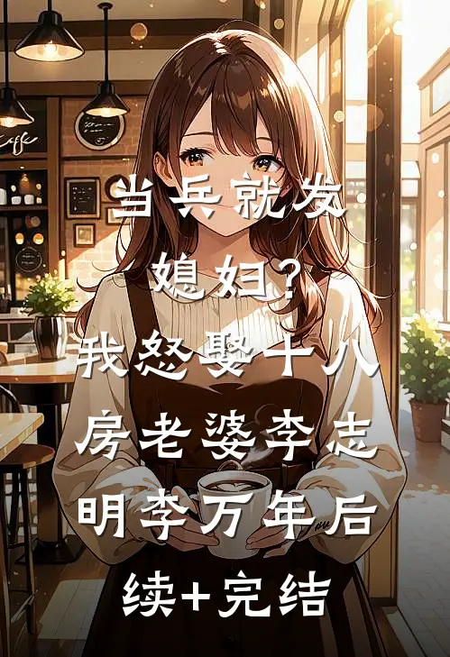 当兵就发媳妇？我怒娶十八房老婆李志明李万年后续+完结