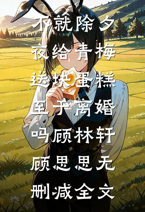 不就除夕夜给青梅送块蛋糕，至于离婚吗顾林轩顾思思无删减全文
