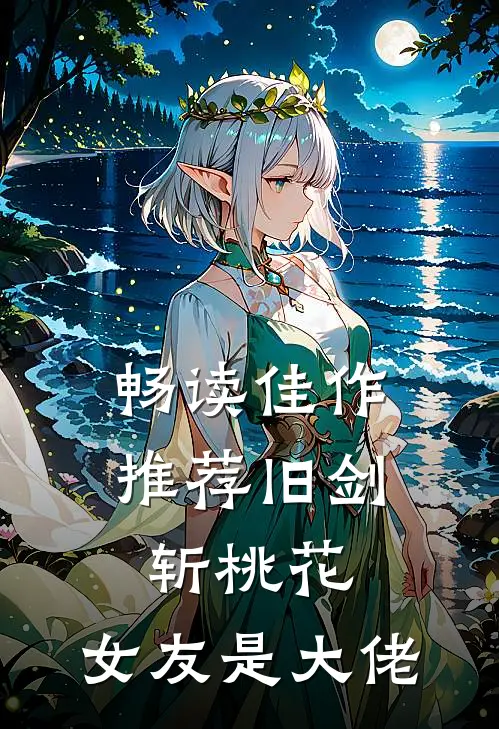 畅读佳作推荐旧剑斩桃花，女友是大佬